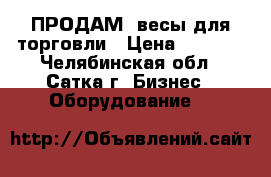 ПРОДАМ  весы для торговли › Цена ­ 3 000 - Челябинская обл., Сатка г. Бизнес » Оборудование   